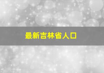 最新吉林省人口