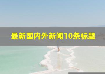 最新国内外新闻10条标题