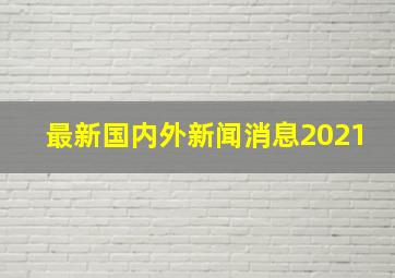 最新国内外新闻消息2021