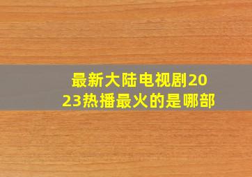 最新大陆电视剧2023热播最火的是哪部