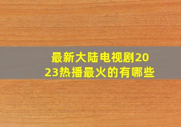 最新大陆电视剧2023热播最火的有哪些