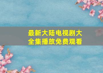 最新大陆电视剧大全集播放免费观看