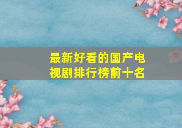 最新好看的国产电视剧排行榜前十名