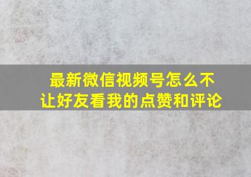 最新微信视频号怎么不让好友看我的点赞和评论