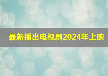 最新播出电视剧2024年上映