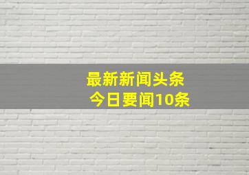 最新新闻头条今日要闻10条