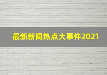 最新新闻热点大事件2021