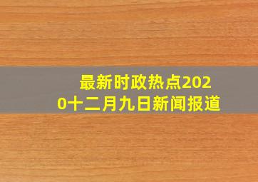 最新时政热点2020十二月九日新闻报道