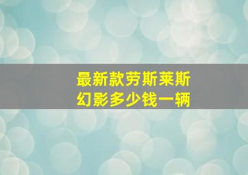 最新款劳斯莱斯幻影多少钱一辆