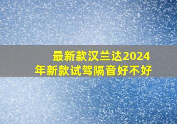 最新款汉兰达2024年新款试驾隔音好不好