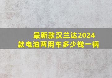 最新款汉兰达2024款电油两用车多少钱一辆