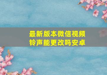 最新版本微信视频铃声能更改吗安卓