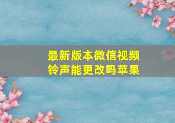 最新版本微信视频铃声能更改吗苹果