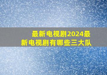 最新电视剧2024最新电视剧有哪些三大队