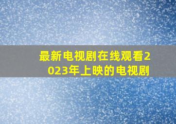 最新电视剧在线观看2023年上映的电视剧