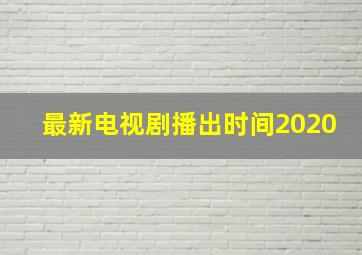 最新电视剧播出时间2020