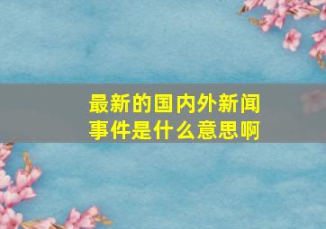 最新的国内外新闻事件是什么意思啊