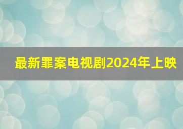 最新罪案电视剧2024年上映