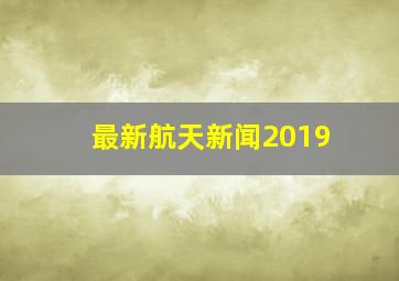 最新航天新闻2019