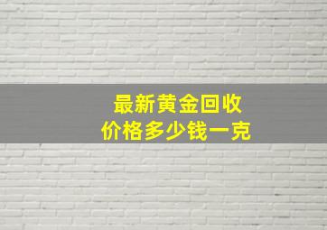 最新黄金回收价格多少钱一克