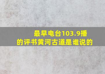 最早电台103.9播的评书黄河古道是谁说的