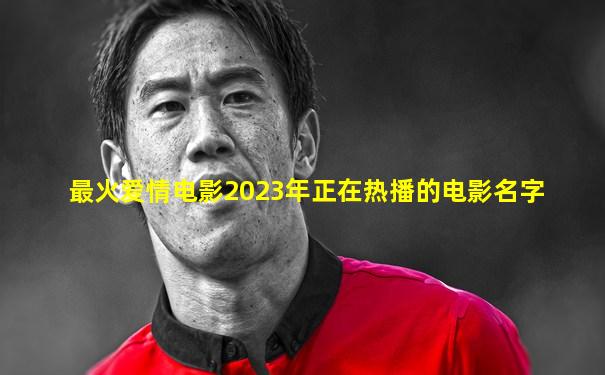 最火爱情电影2023年正在热播的电影名字