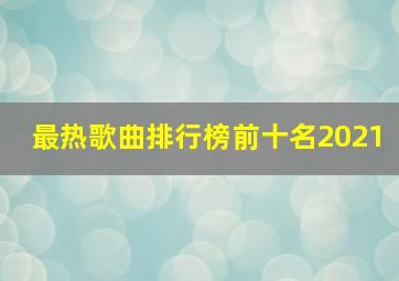 最热歌曲排行榜前十名2021