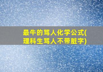 最牛的骂人化学公式(理科生骂人不带脏字)