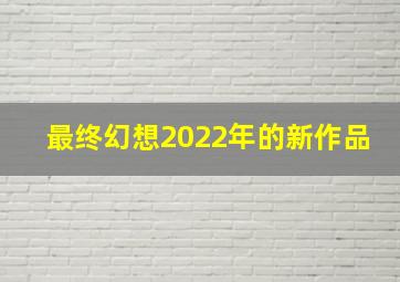 最终幻想2022年的新作品