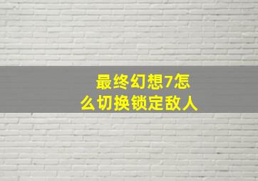 最终幻想7怎么切换锁定敌人