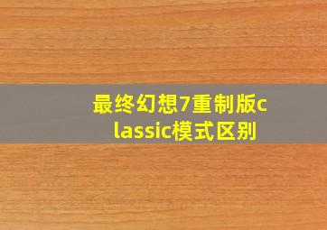 最终幻想7重制版classic模式区别