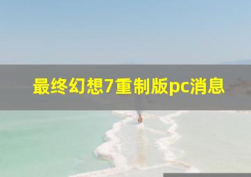 最终幻想7重制版pc消息