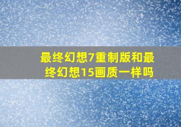 最终幻想7重制版和最终幻想15画质一样吗