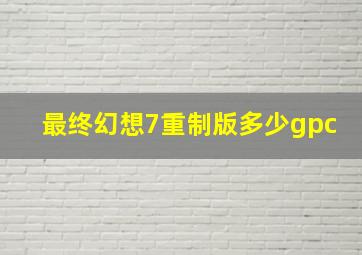 最终幻想7重制版多少gpc