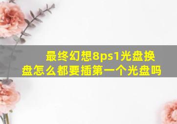 最终幻想8ps1光盘换盘怎么都要插第一个光盘吗