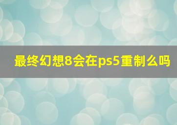 最终幻想8会在ps5重制么吗