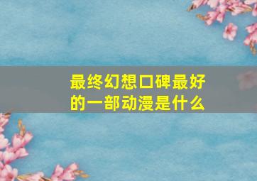 最终幻想口碑最好的一部动漫是什么