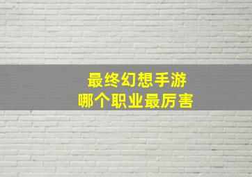 最终幻想手游哪个职业最厉害