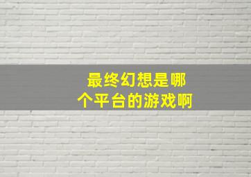 最终幻想是哪个平台的游戏啊