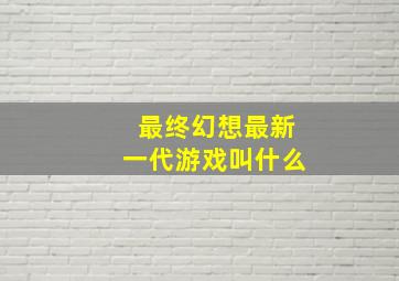 最终幻想最新一代游戏叫什么