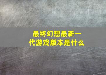 最终幻想最新一代游戏版本是什么