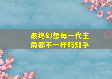 最终幻想每一代主角都不一样吗知乎