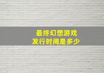 最终幻想游戏发行时间是多少