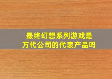 最终幻想系列游戏是万代公司的代表产品吗