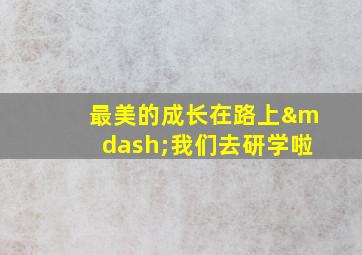 最美的成长在路上—我们去研学啦