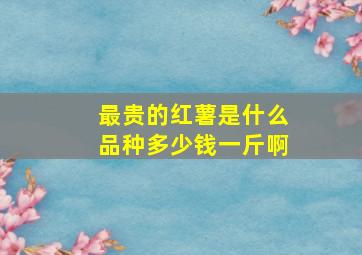 最贵的红薯是什么品种多少钱一斤啊