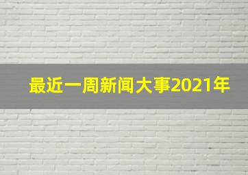 最近一周新闻大事2021年