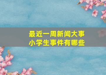 最近一周新闻大事小学生事件有哪些