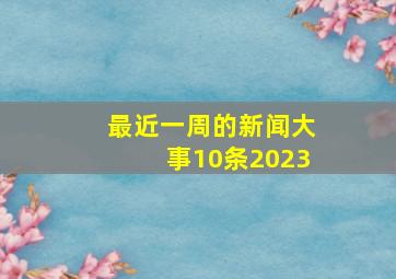 最近一周的新闻大事10条2023