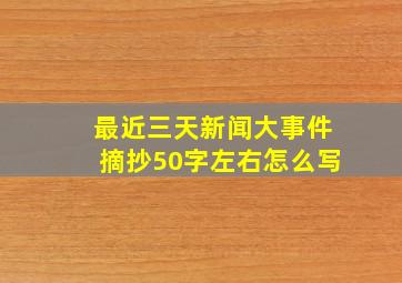 最近三天新闻大事件摘抄50字左右怎么写